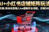 AI+小红书店铺矩阵玩法：AI文案/自动化剪辑/Live图制作全流程，日销5000+