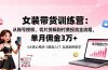 女装带货特训营：从账号授权、切片剪辑到付费投流全流程，单月佣金3万+