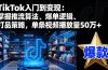 TikTok入门到变现：掌握推流算法、爆单逻辑、打品策略，单条视频播放量50w