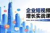 企业短视频增长实战课，账号定位、爆款内容、精准转化，助企业单月引流增收30%+