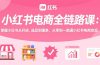 小红书电商全链路课：掌握小红书从开店、选品到爆单，从零到一跑通小红书电商变现