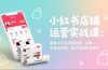 小红书店铺运营实战课：掌握小红书店铺注册、设置、运营全流程，独立完成开店操作