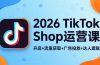 2026TikTok Shop运营课：开店+流量获取+广告投放+达人建联，解锁海外电商掘金路径