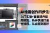 AI绘画创作四步法：入门实操+审美提升双向赋能，新手快速打通全流程，从会画到画好