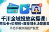 千川全域投放实操课-更新4月30：商品卡+短视频+直播间全场景覆盖，手把手教你高投产投放