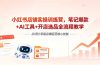 小红书店铺实操训练营，笔记爆款+AI工具+开店选品全流程教学