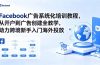 Facebook广告系统化培训教程，从开户到广告创建全教学，助力跨境新手入门海外投放