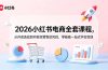 2026小红书电商全套课程,从开店选品到内容运营售后风控,零基础一站式学会变现