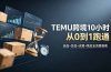 想做TEMU跨境但不知从何下手？选品+发品+运营+售后，10小时从0到1跑通