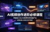 AI视频创作进阶必修课程：零基础小白从创意策划到批量产出，完整跑通AI视频全创作链路