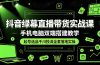 抖音绿幕直播带货实战课，手机电脑双端搭建教学，起号选品千川投流全套落地实操