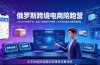 2026俄罗斯跨境电商陪跑营：OZON+WB双平台｜选品广告物流ERP实操｜30天新店起店全套落地教程