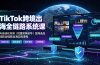 TikTok跨境出海全链路系统课-2026年7月：AI自动化内容｜批量矩阵起号｜蓝海选品回款全链路出海实操课程