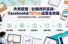外贸获客|社媒闭环实战·Facebook&TikTok运营全攻略,从账号搭建到成交转化一站式落地教学