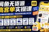 闲鱼无货源高客单实操课：从店铺搭建到爆款选品｜商品上架+一件代发+货源筛选，零基础跑通完整出单流程