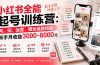 小红书全能起号训练营-更新：写、拍、运营、赚全链路技能，新手月收益3000-8000元
